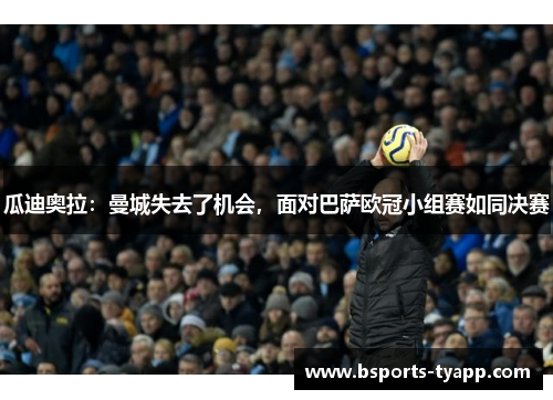 瓜迪奥拉：曼城失去了机会，面对巴萨欧冠小组赛如同决赛