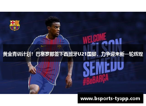 黄金青训计划！巴塞罗那签下西班牙U21国脚，力争迎来新一轮辉煌