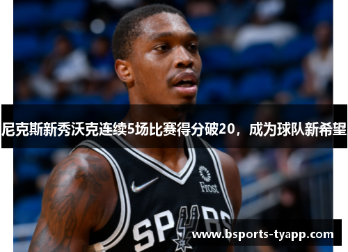 尼克斯新秀沃克连续5场比赛得分破20，成为球队新希望