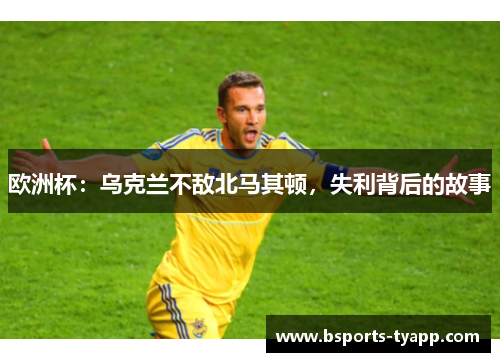 欧洲杯：乌克兰不敌北马其顿，失利背后的故事