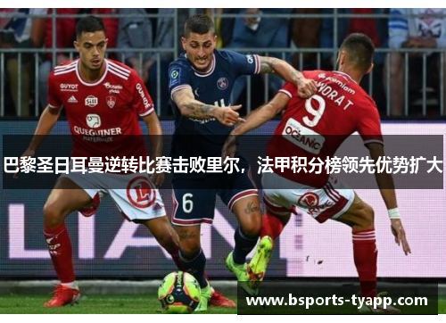 巴黎圣日耳曼逆转比赛击败里尔，法甲积分榜领先优势扩大