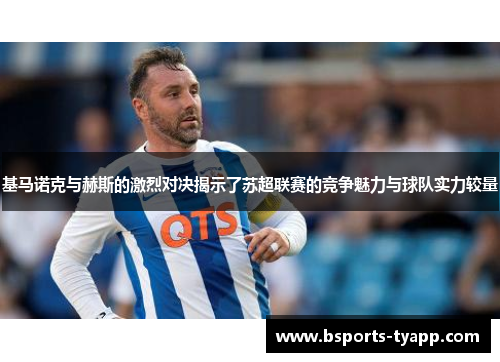 基马诺克与赫斯的激烈对决揭示了苏超联赛的竞争魅力与球队实力较量