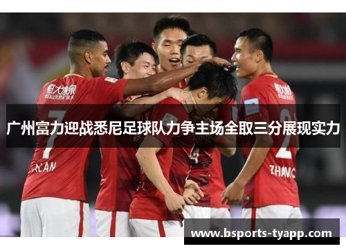 广州富力迎战悉尼足球队力争主场全取三分展现实力