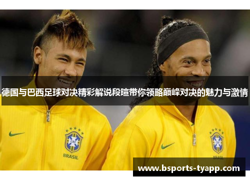 德国与巴西足球对决精彩解说段暄带你领略巅峰对决的魅力与激情