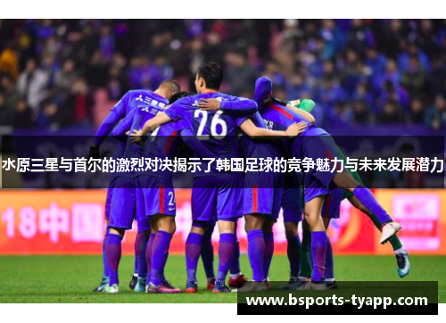 水原三星与首尔的激烈对决揭示了韩国足球的竞争魅力与未来发展潜力