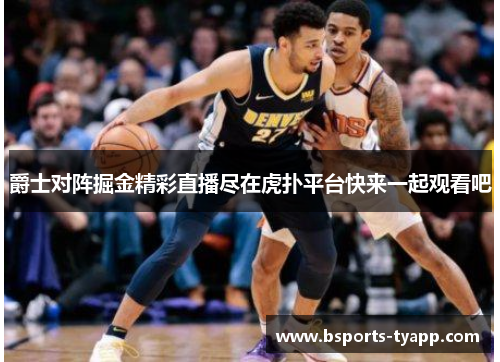 爵士对阵掘金精彩直播尽在虎扑平台快来一起观看吧