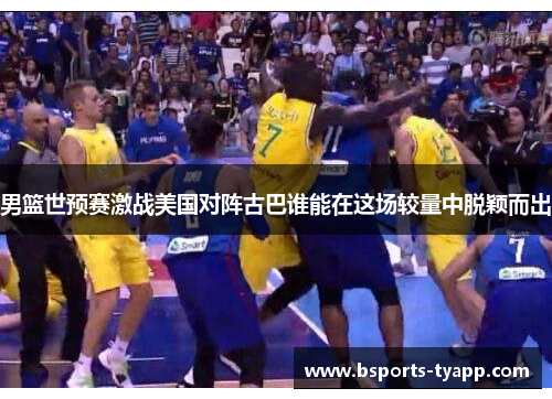 男篮世预赛激战美国对阵古巴谁能在这场较量中脱颖而出
